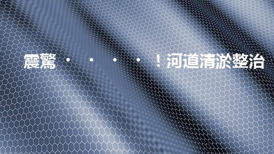震驚！河道清淤整治施工方案？竟然是這樣？